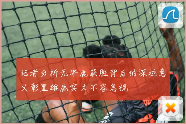 记者分析无字鹿获胜背后的深远意义彰显雄鹿实力不容忽视