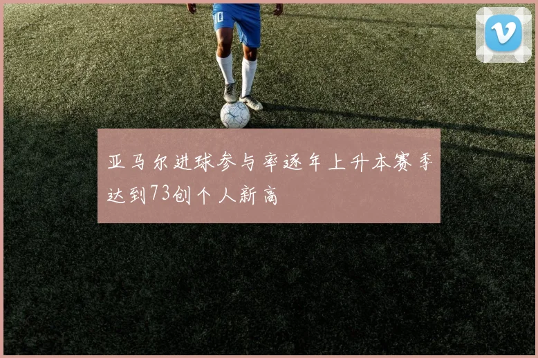 亚马尔进球参与率逐年上升本赛季达到73创个人新高