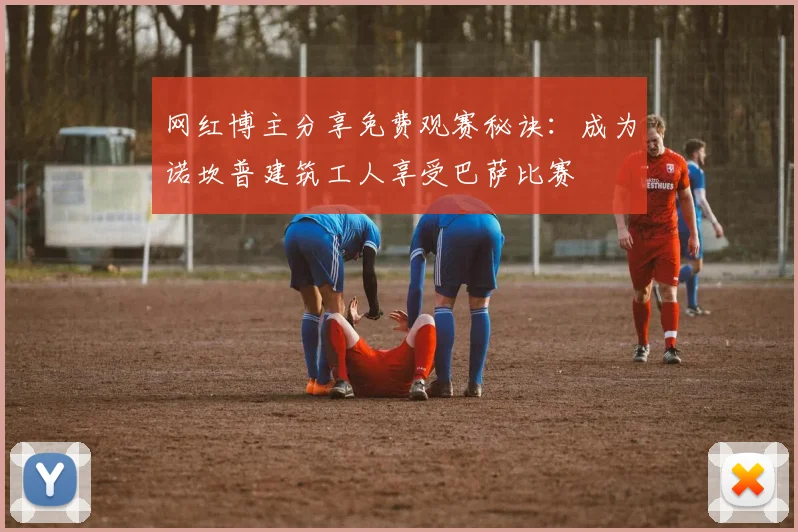 网红博主分享免费观赛秘诀：成为诺坎普建筑工人享受巴萨比赛