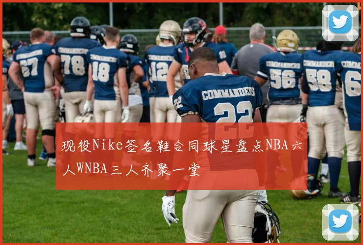 现役Nike签名鞋合同球星盘点NBA六人WNBA三人齐聚一堂