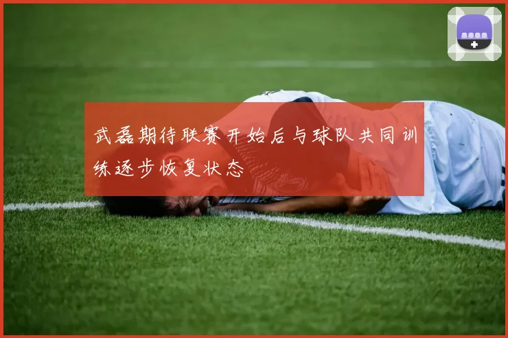 武磊期待联赛开始后与球队共同训练逐步恢复状态