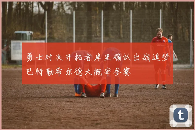 勇士对决开拓者库里确认出战追梦巴特勒希尔德大概率参赛