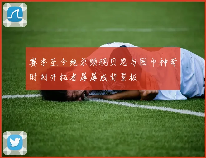 赛季至今绝杀频现贝恩与围巾神奇时刻开拓者屡屡成背景板