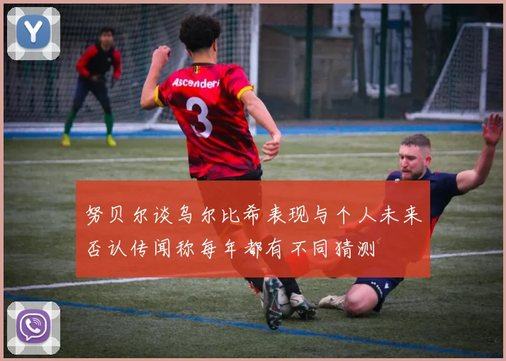 努贝尔谈乌尔比希表现与个人未来否认传闻称每年都有不同猜测