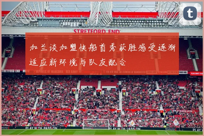 加兰谈加盟快船首秀获胜感受逐渐适应新环境与队友配合