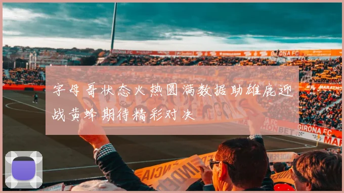字母哥状态火热圆满数据助雄鹿迎战黄蜂期待精彩对决