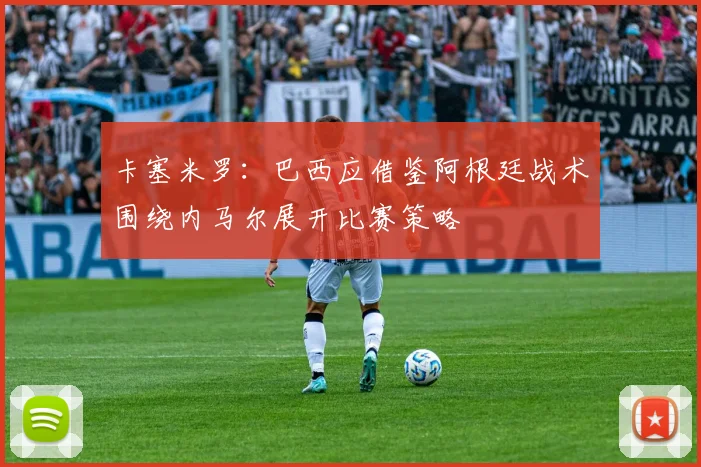 卡塞米罗：巴西应借鉴阿根廷战术围绕内马尔展开比赛策略
