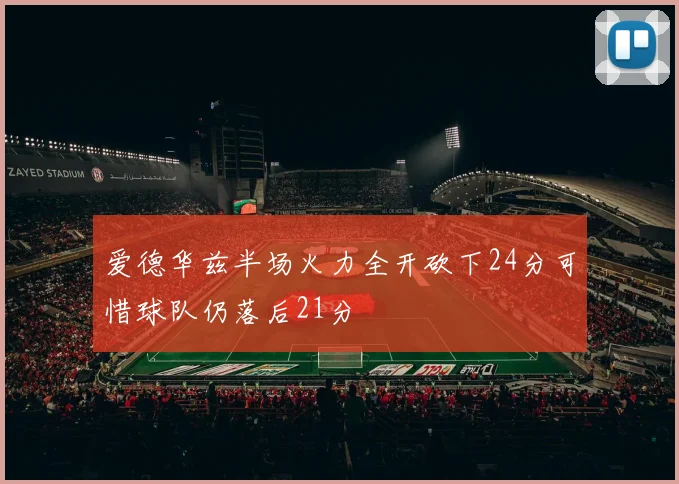 爱德华兹半场火力全开砍下24分可惜球队仍落后21分