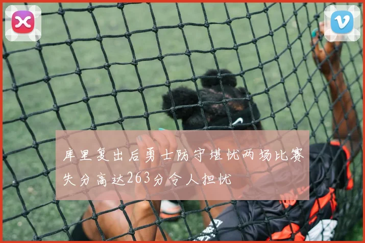 库里复出后勇士防守堪忧两场比赛失分高达263分令人担忧