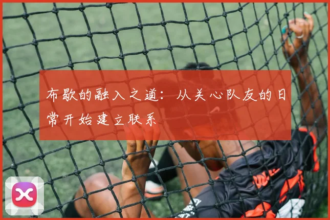 布歇的融入之道：从关心队友的日常开始建立联系