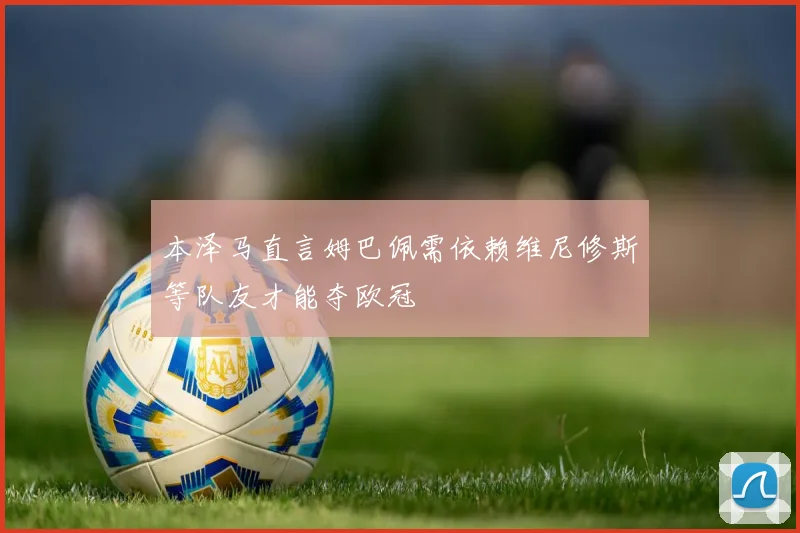 本泽马直言姆巴佩需依赖维尼修斯等队友才能夺欧冠