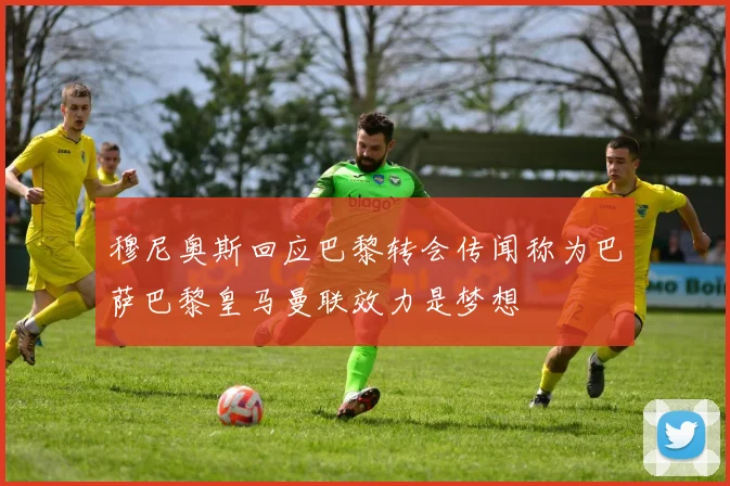 穆尼奥斯回应巴黎转会传闻称为巴萨巴黎皇马曼联效力是梦想