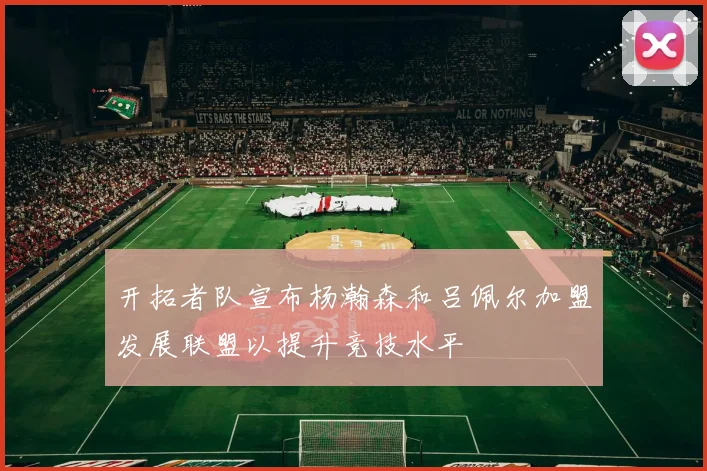开拓者队宣布杨瀚森和吕佩尔加盟发展联盟以提升竞技水平