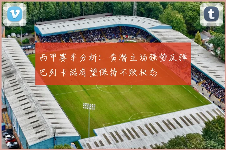 西甲赛季分析：黄潜主场强势反弹巴列卡诺有望保持不败状态