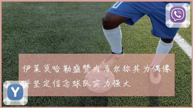 伊莱莫哈勒盛赞内马尔称其为偶像并坚定信念球队实力强大