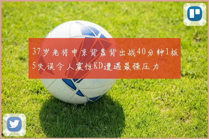 37岁老将申京背靠背出战40分钟1板5失误令人震惊KD遭遇最强压力