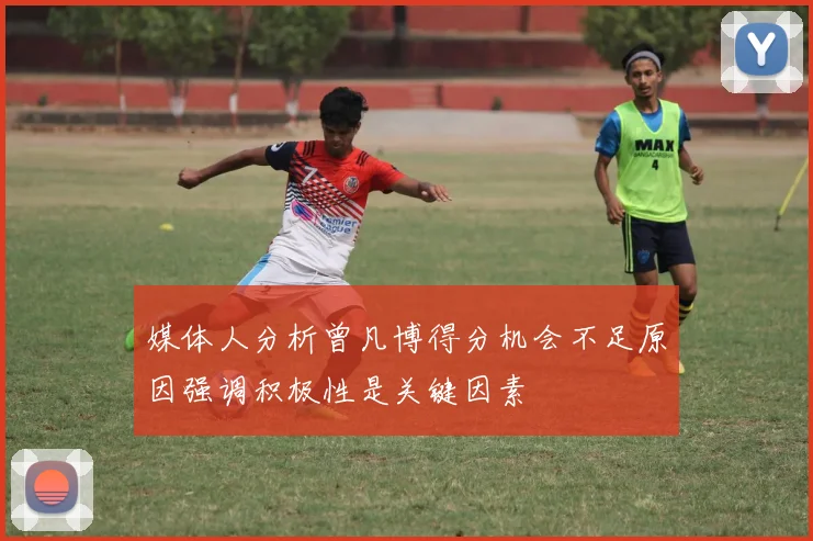 媒体人分析曾凡博得分机会不足原因强调积极性是关键因素