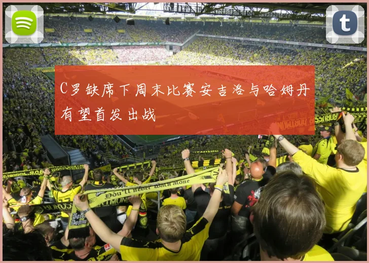 C罗缺席下周末比赛安吉洛与哈姆丹有望首发出战