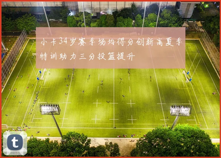 小卡34岁赛季场均得分创新高夏季特训助力三分投篮提升