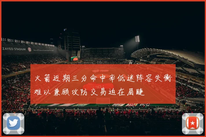 火箭近期三分命中率低迷阵容失衡难以兼顾攻防交易迫在眉睫