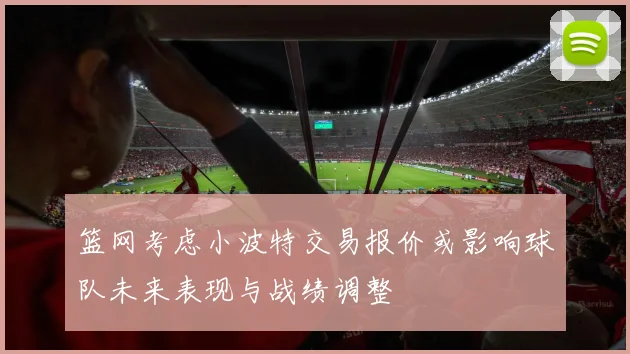 篮网考虑小波特交易报价或影响球队未来表现与战绩调整