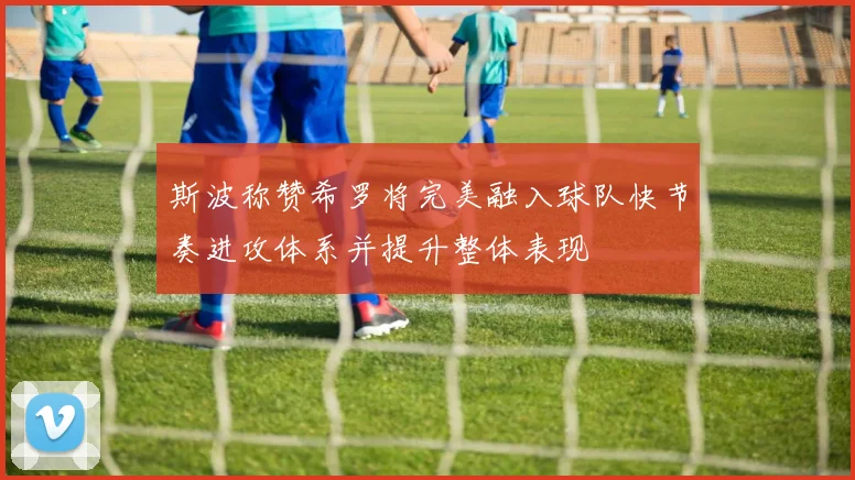 斯波称赞希罗将完美融入球队快节奏进攻体系并提升整体表现