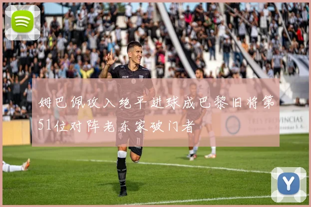 姆巴佩攻入绝平进球成巴黎旧将第51位对阵老东家破门者