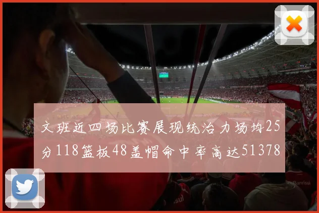 文班近四场比赛展现统治力场均25分118篮板48盖帽命中率高达513782