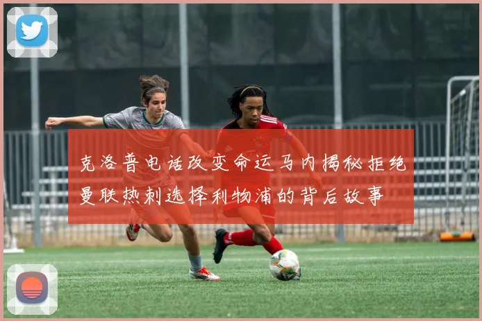 克洛普电话改变命运马内揭秘拒绝曼联热刺选择利物浦的背后故事