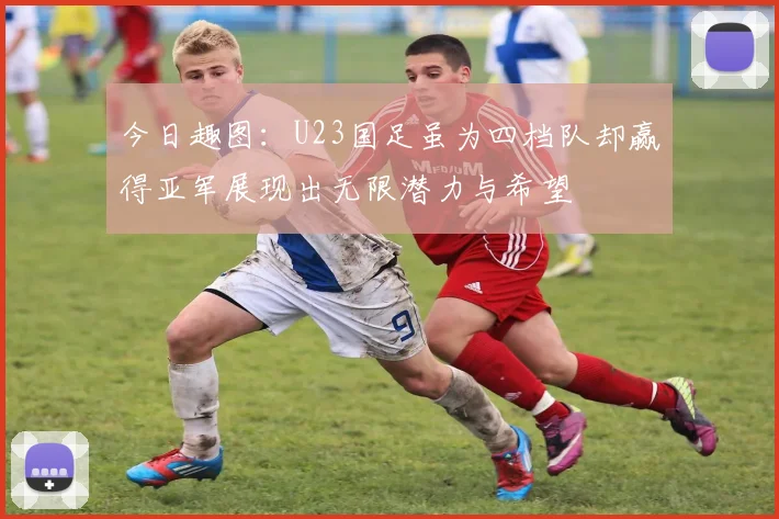 今日趣图：U23国足虽为四档队却赢得亚军展现出无限潜力与希望
