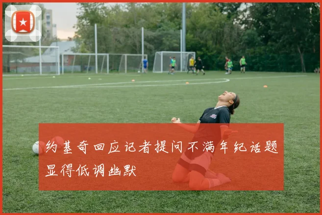 约基奇回应记者提问不满年纪话题显得低调幽默