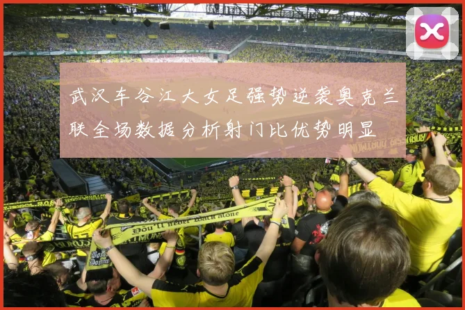 武汉车谷江大女足强势逆袭奥克兰联全场数据分析射门比优势明显