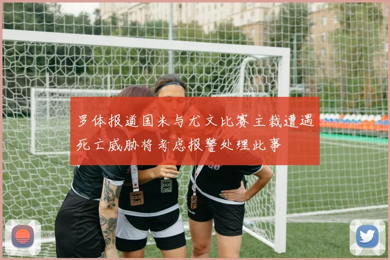 罗体报道国米与尤文比赛主裁遭遇死亡威胁将考虑报警处理此事