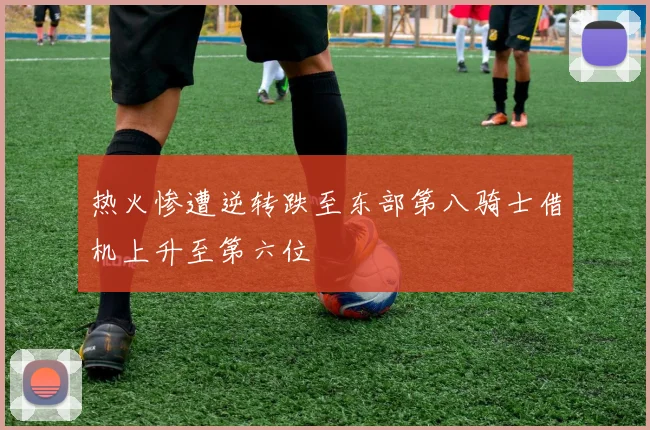 热火惨遭逆转跌至东部第八骑士借机上升至第六位