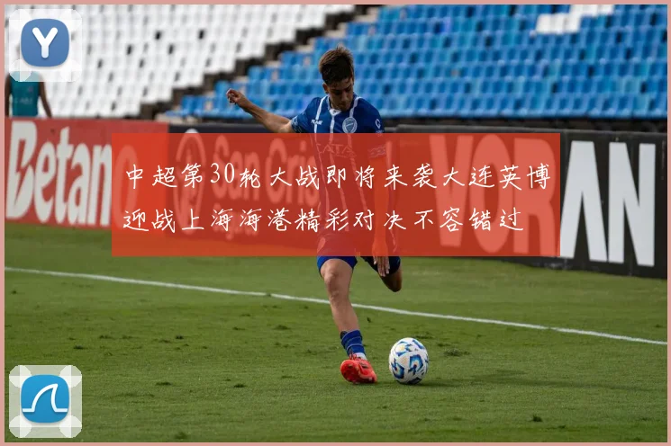 中超第30轮大战即将来袭大连英博迎战上海海港精彩对决不容错过