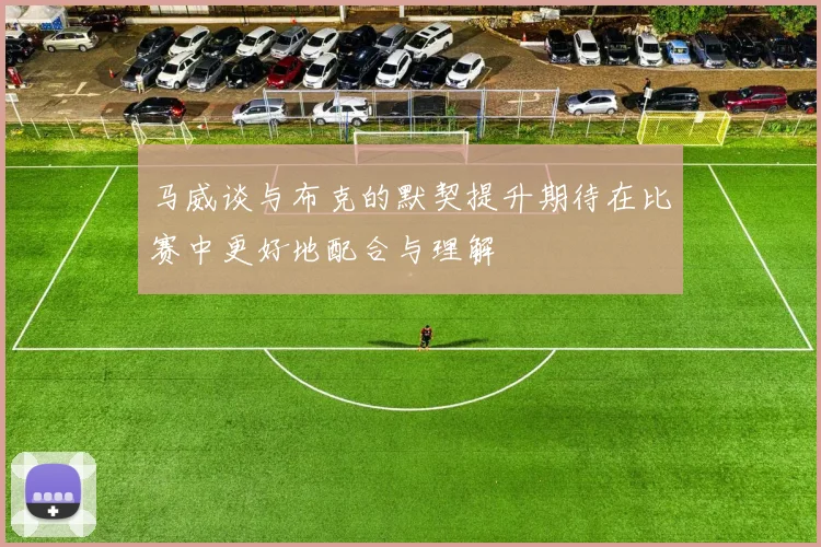 马威谈与布克的默契提升期待在比赛中更好地配合与理解
