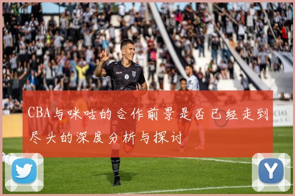 CBA与咪咕的合作前景是否已经走到尽头的深度分析与探讨
