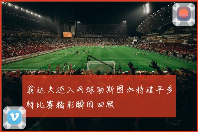 翁达夫连入两球助斯图加特追平多特比赛精彩瞬间回顾