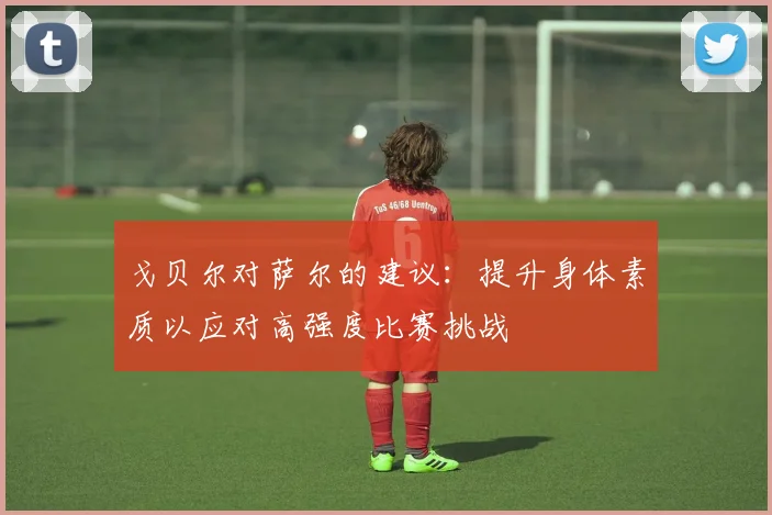 戈贝尔对萨尔的建议：提升身体素质以应对高强度比赛挑战