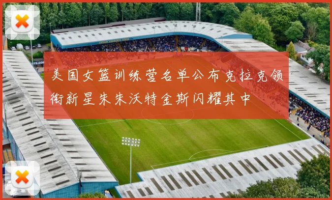 美国女篮训练营名单公布克拉克领衔新星朱朱沃特金斯闪耀其中