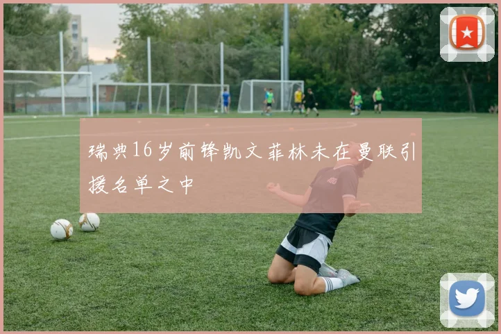 瑞典16岁前锋凯文菲林未在曼联引援名单之中