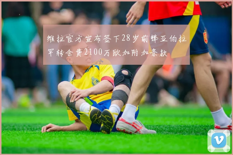 维拉官方宣布签下28岁前锋亚伯拉罕转会费2100万欧加附加条款