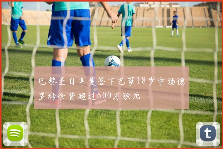 巴黎圣日耳曼签下巴萨18岁中场德罗转会费超过600万欧元