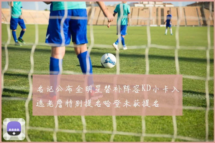 名记公布全明星替补阵容KD小卡入选老詹特别提名哈登未获提名