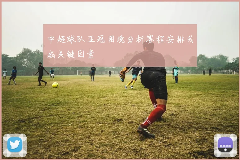 中超球队亚冠困境分析赛程安排或成关键因素