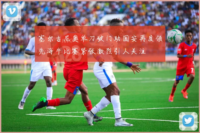 塞尔吉尼奥单刀破门助国安再度领先海牛比赛紧张激烈引人关注