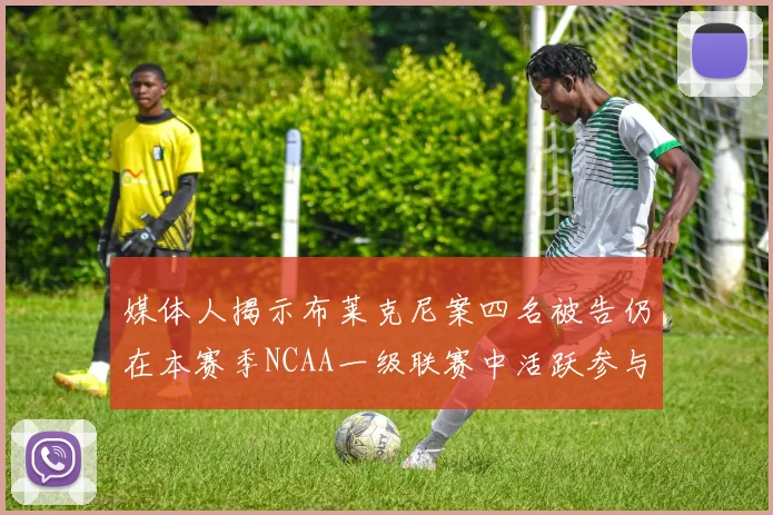 媒体人揭示布莱克尼案四名被告仍在本赛季NCAA一级联赛中活跃参与