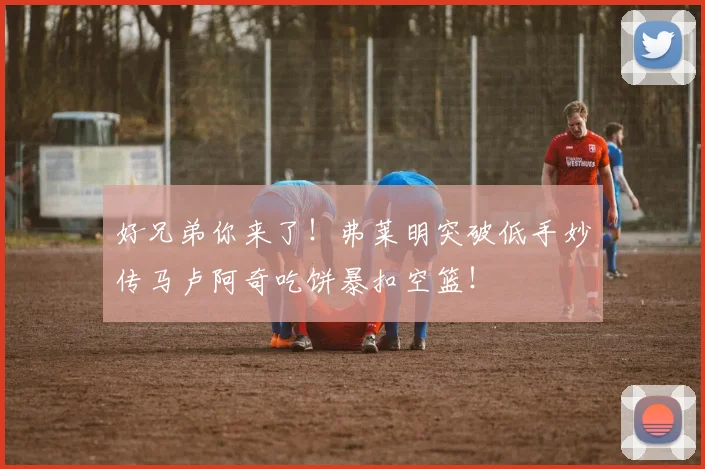 好兄弟你来了！弗莱明突破低手妙传马卢阿奇吃饼暴扣空篮！