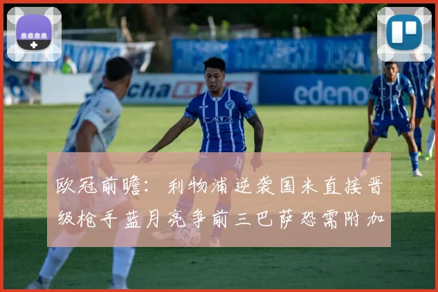 欧冠前瞻：利物浦逆袭国米直接晋级枪手蓝月亮争前三巴萨恐需附加赛考验