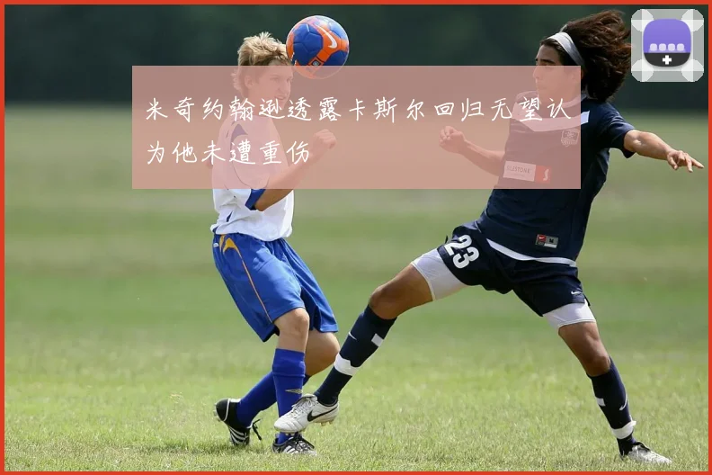 米奇约翰逊透露卡斯尔回归无望认为他未遭重伤